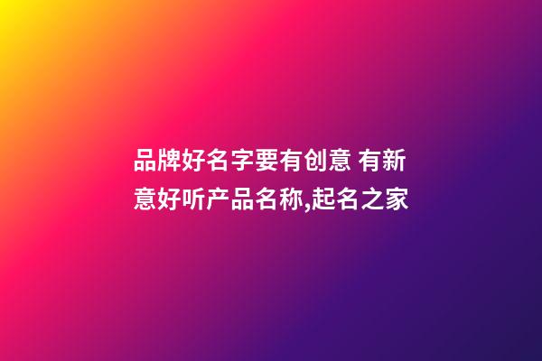 品牌好名字要有创意 有新意好听产品名称,起名之家-第1张-商标起名-玄机派